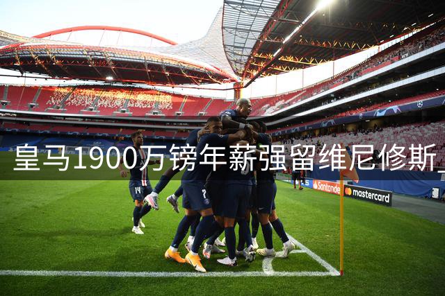 皇马1900万镑年薪强留维尼修斯 巴西天王社交媒体删图引震荡